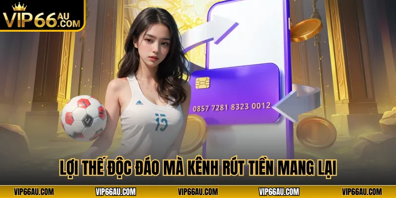 Lợi thế độc đáo mà kênh rút tiền mang lại