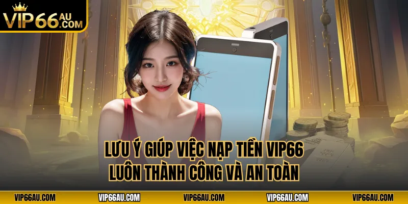 Lưu ý giúp việc nạp tiền VIP66 luôn thành công và an toàn