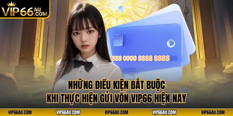 Những điều kiện bắt buộc khi thực hiện gửi vốn VIP66 hiện nay
