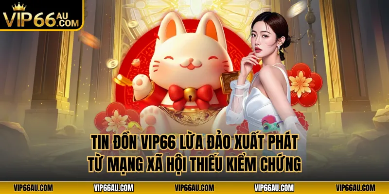Tin đồn VIP66 lừa đảo xuất phát từ mạng xã hội thiếu kiểm chứng