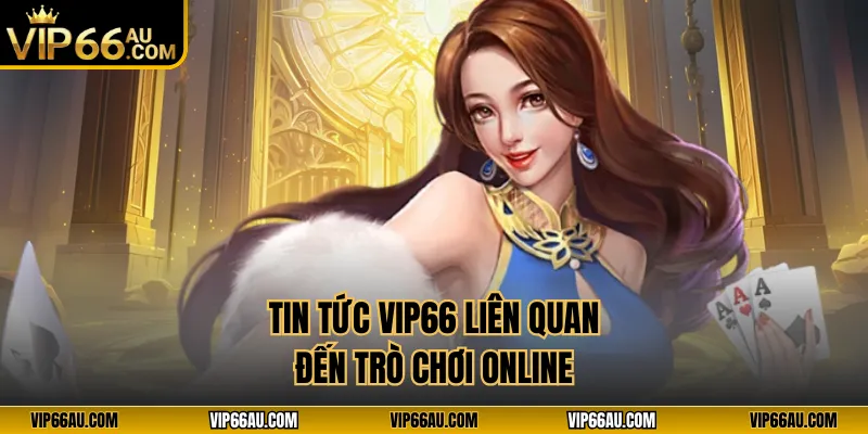 Tin tức VIP66 liên quan đến trò chơi online