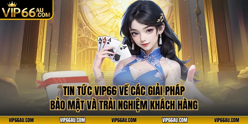 Tin tức VIP66 về các giải pháp bảo mật và trải nghiệm khách hàng