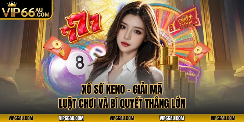 Xổ Số Keno Vip66 - Giải Mã Luật Chơi Và Bí Quyết Thắng Lớn
